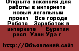 Открыта вакансия для работы в интернете, новый легальный проект - Все города Работа » Заработок в интернете   . Бурятия респ.,Улан-Удэ г.